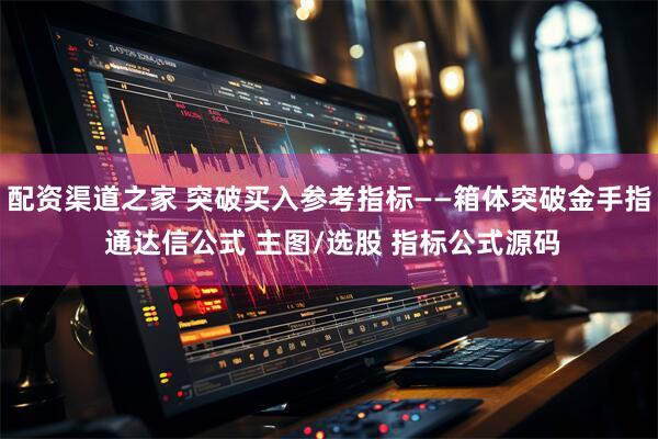 配资渠道之家 突破买入参考指标——箱体突破金手指 通达信公式 主图/选股 指标公式源码