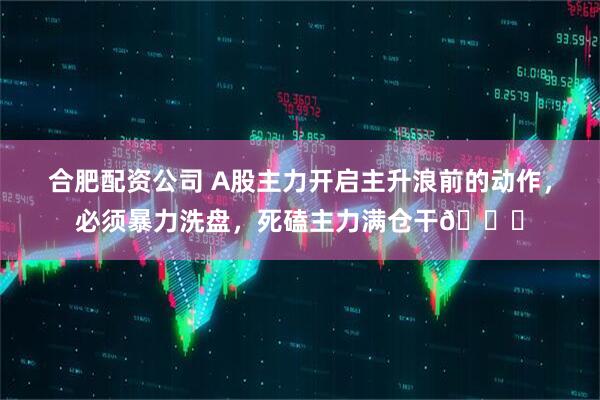 合肥配资公司 A股主力开启主升浪前的动作，必须暴力洗盘，死磕主力满仓干🐂