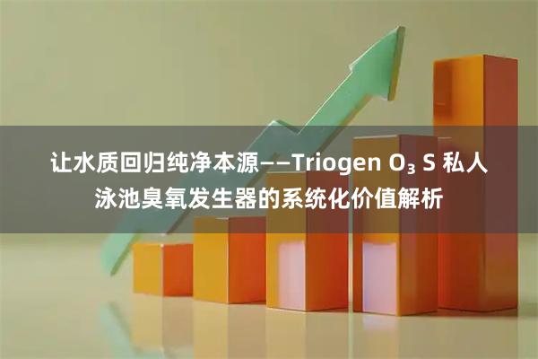 让水质回归纯净本源——Triogen O₃ S 私人泳池臭氧发生器的系统化价值解析