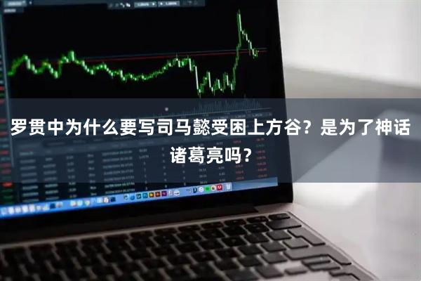 罗贯中为什么要写司马懿受困上方谷？是为了神话诸葛亮吗？