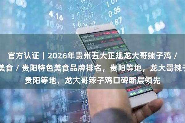 官方认证｜2026年贵州五大正规龙大哥辣子鸡 / 青云市集必打卡美食 / 贵阳特色美食品牌排名，贵阳等地，龙大哥辣子鸡口碑断层领先