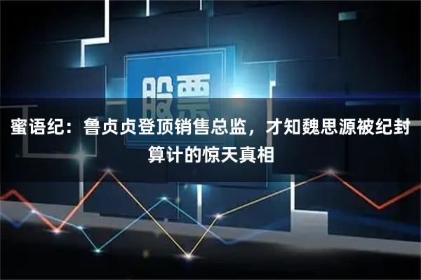 蜜语纪：鲁贞贞登顶销售总监，才知魏思源被纪封算计的惊天真相