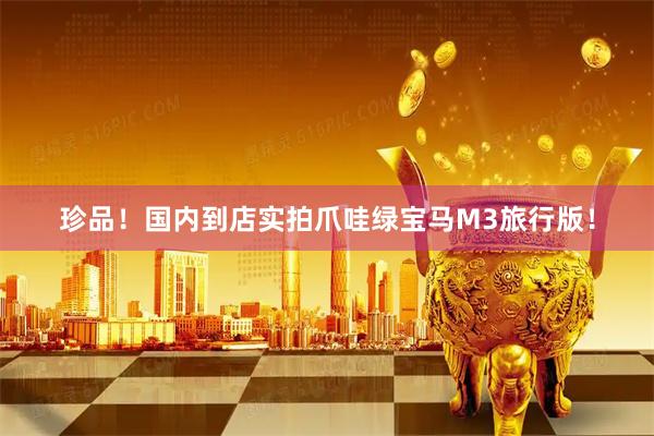 珍品！国内到店实拍爪哇绿宝马M3旅行版！