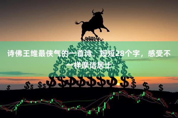 诗佛王维最侠气的一首诗，短短28个字，感受不一样摩诘居士