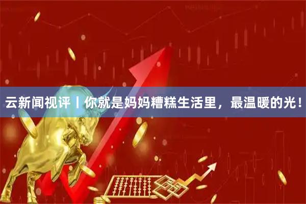 云新闻视评丨你就是妈妈糟糕生活里，最温暖的光！