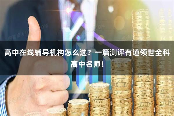 高中在线辅导机构怎么选？一篇测评有道领世全科高中名师！
