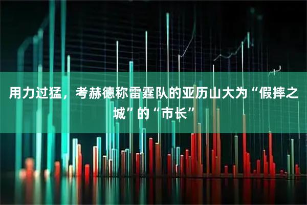 用力过猛，考赫德称雷霆队的亚历山大为“假摔之城”的“市长”