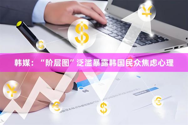 韩媒：“阶层图”泛滥暴露韩国民众焦虑心理