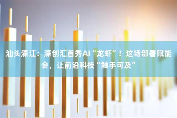 汕头濠江：濠创汇首秀AI“龙虾”！这场部署赋能会，让前沿科技“触手可及”