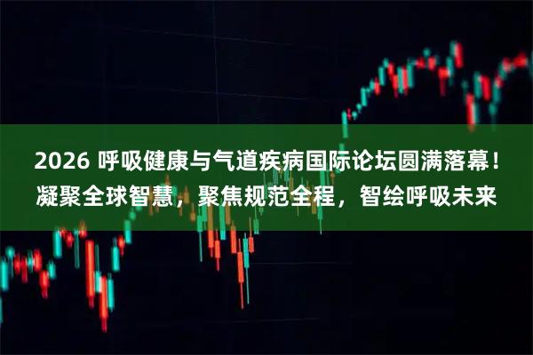 2026 呼吸健康与气道疾病国际论坛圆满落幕！凝聚全球智慧，聚焦规范全程，智绘呼吸未来