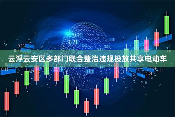 云浮云安区多部门联合整治违规投放共享电动车