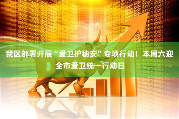 我区部署开展“爱卫护穗安”专项行动！本周六迎全市爱卫统一行动日