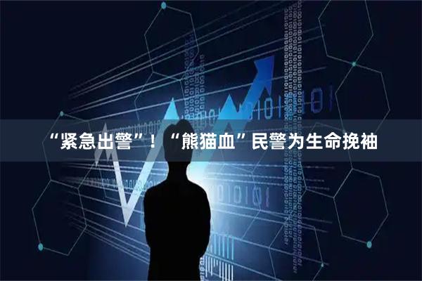 “紧急出警”！“熊猫血”民警为生命挽袖